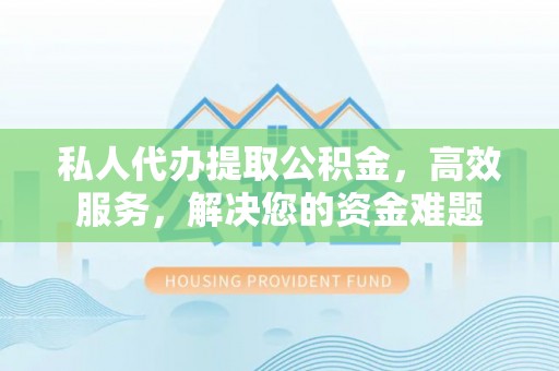 武昌私人代办提取公积金，高效服务，解决您的资金难题