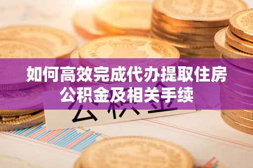 武昌如何高效完成代办提取住房公积金及相关手续