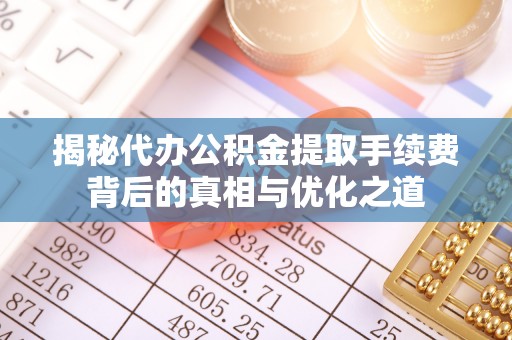 武昌揭秘代办公积金提取手续费背后的真相与优化之道
