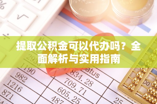 武昌提取公积金可以代办吗？全面解析与实用指南