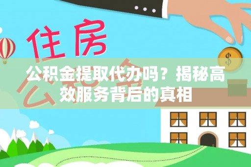 武昌公积金提取代办吗？揭秘高效服务背后的真相