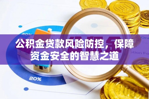 武昌公积金贷款风险防控，保障资金安全的智慧之道
