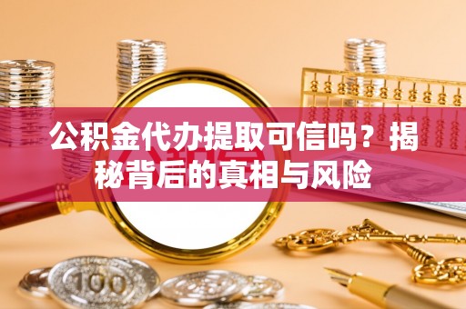 武昌公积金代办提取可信吗？揭秘背后的真相与风险