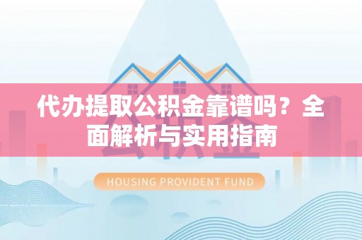 武昌代办提取公积金靠谱吗？全面解析与实用指南