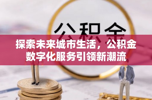武昌探索未来城市生活，公积金数字化服务引领新潮流