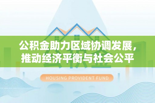 武昌公积金助力区域协调发展，推动经济平衡与社会公平