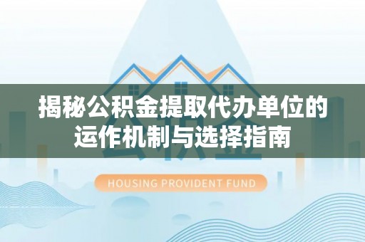 武昌揭秘公积金提取代办单位的运作机制与选择指南