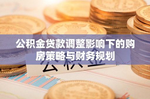 武昌公积金贷款调整影响下的购房策略与财务规划