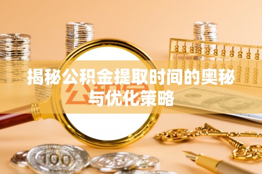 武昌揭秘公积金提取时间的奥秘与优化策略