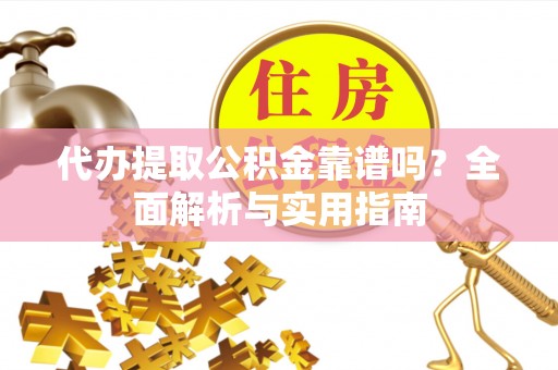 武昌代办提取公积金靠谱吗？全面解析与实用指南