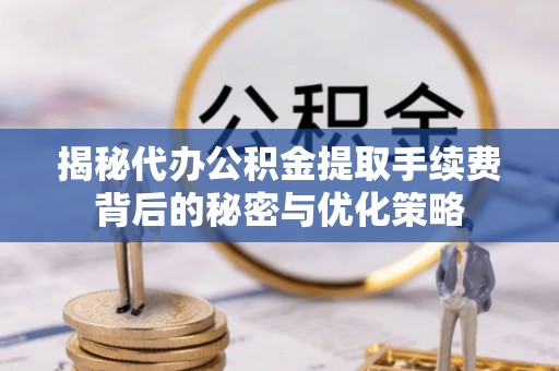武昌揭秘代办公积金提取手续费背后的秘密与优化策略