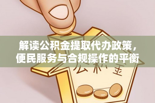 武昌解读公积金提取代办政策，便民服务与合规操作的平衡之道