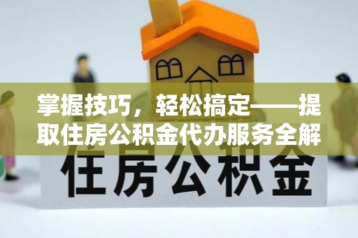 武昌掌握技巧，轻松搞定——提取住房公积金代办服务全解析