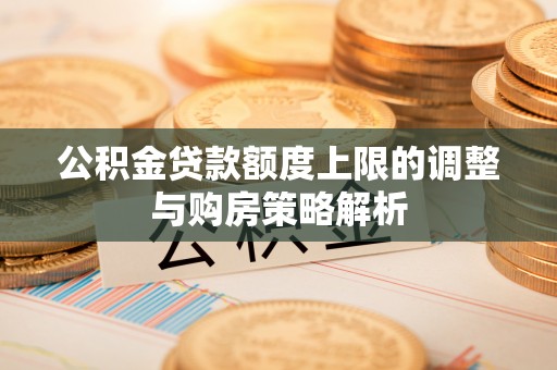 武昌公积金贷款额度上限的调整与购房策略解析