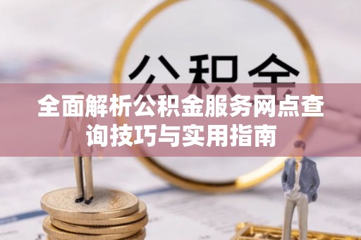 武昌全面解析公积金服务网点查询技巧与实用指南