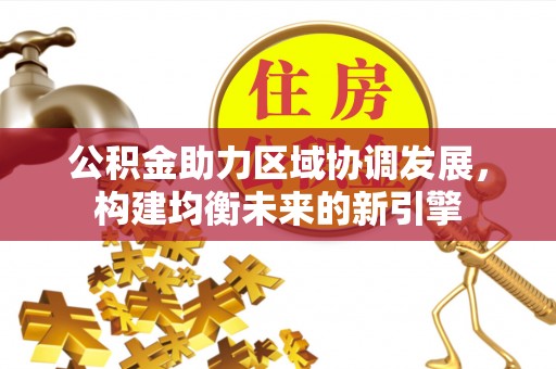 武昌公积金助力区域协调发展，构建均衡未来的新引擎