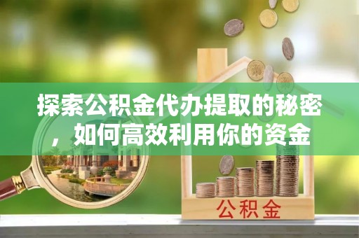 武昌探索公积金代办提取的秘密，如何高效利用你的资金