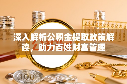 武昌深入解析公积金提取政策解读，助力百姓财富管理