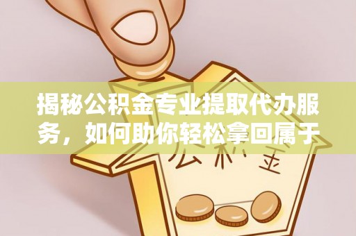 武昌揭秘公积金专业提取代办服务，如何助你轻松拿回属于你的资金