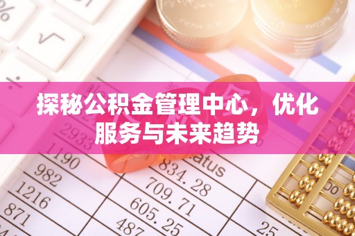武昌探秘公积金管理中心，优化服务与未来趋势