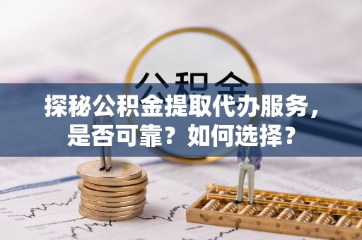 武昌探秘公积金提取代办服务，是否可靠？如何选择？