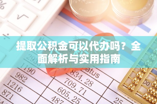 武昌提取公积金可以代办吗？全面解析与实用指南