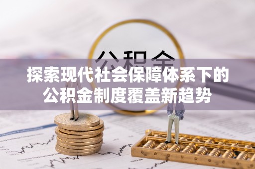 武昌探索现代社会保障体系下的公积金制度覆盖新趋势