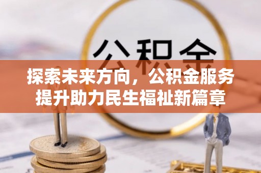 武昌探索未来方向，公积金服务提升助力民生福祉新篇章