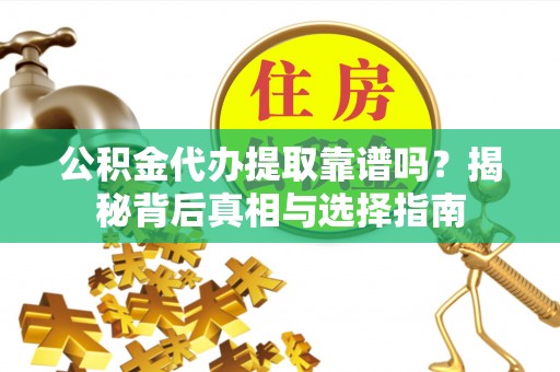 武昌公积金代办提取靠谱吗？揭秘背后真相与选择指南