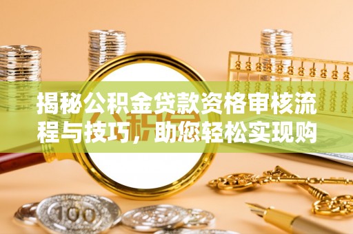 武昌揭秘公积金贷款资格审核流程与技巧，助您轻松实现购房梦想