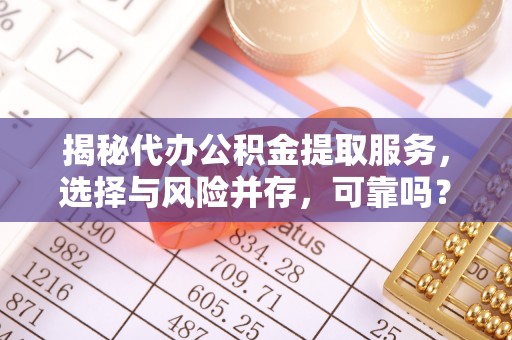 武昌揭秘代办公积金提取服务，选择与风险并存，可靠吗？