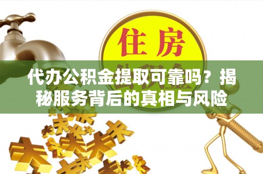 武昌代办公积金提取可靠吗？揭秘服务背后的真相与风险