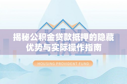 武昌揭秘公积金贷款抵押的隐藏优势与实际操作指南