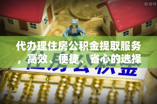 武昌代办理住房公积金提取服务，高效、便捷、省心的选择