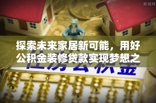 武昌探索未来家居新可能，用好公积金装修贷款实现梦想之家