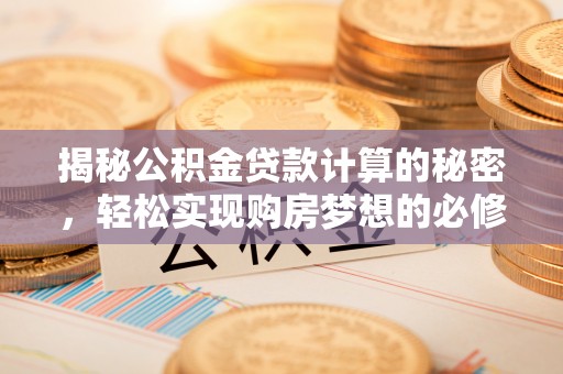 武昌揭秘公积金贷款计算的秘密，轻松实现购房梦想的必修课