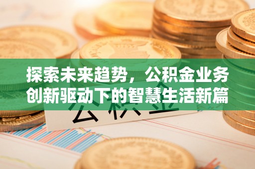 武昌探索未来趋势，公积金业务创新驱动下的智慧生活新篇章