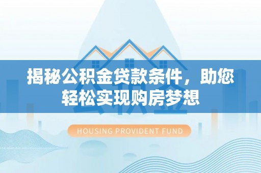 武昌揭秘公积金贷款条件，助您轻松实现购房梦想