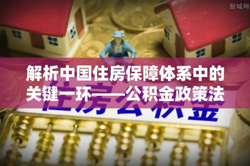 武昌解析中国住房保障体系中的关键一环——公积金政策法规的演变与影响