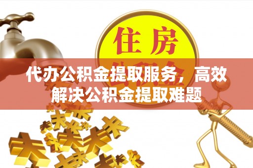 武昌代办公积金提取服务，高效解决公积金提取难题