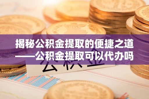 武昌揭秘公积金提取的便捷之道——公积金提取可以代办吗？
