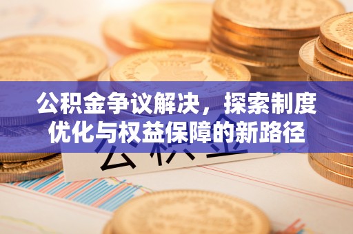 武昌公积金争议解决，探索制度优化与权益保障的新路径
