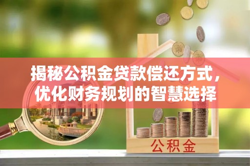 武昌揭秘公积金贷款偿还方式，优化财务规划的智慧选择