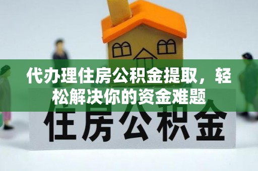 武昌代办理住房公积金提取，轻松解决你的资金难题