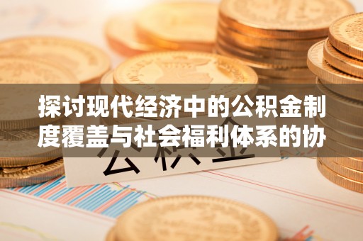 武昌探讨现代经济中的公积金制度覆盖与社会福利体系的协同发展