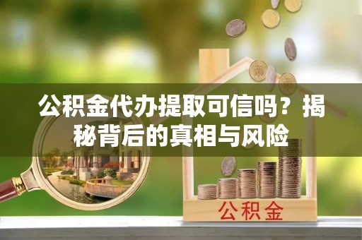 武昌公积金代办提取可信吗？揭秘背后的真相与风险