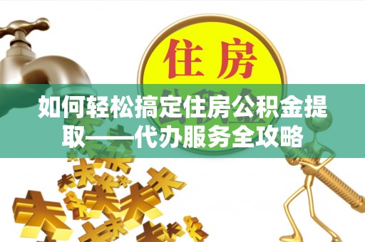 武昌如何轻松搞定住房公积金提取——代办服务全攻略