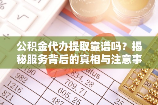 武昌公积金代办提取靠谱吗？揭秘服务背后的真相与注意事项