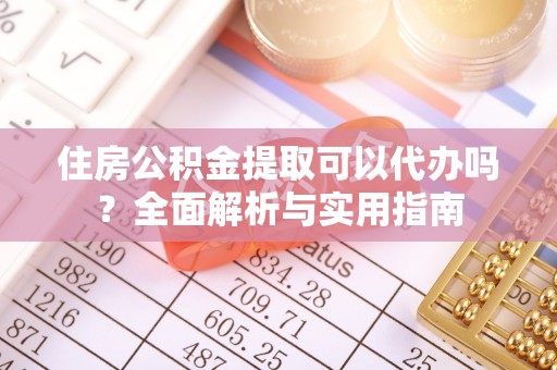 武昌住房公积金提取可以代办吗？全面解析与实用指南