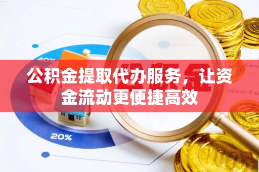武昌公积金提取代办服务，让资金流动更便捷高效